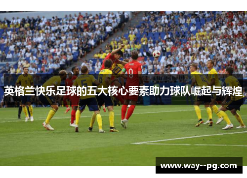 英格兰快乐足球的五大核心要素助力球队崛起与辉煌