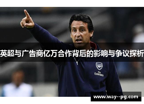 英超与广告商亿万合作背后的影响与争议探析