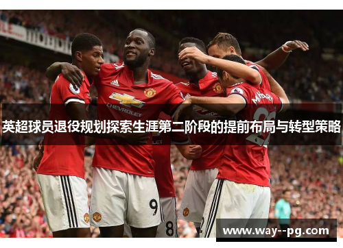 英超球员退役规划探索生涯第二阶段的提前布局与转型策略