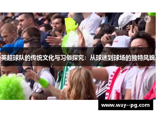 英超球队的传统文化与习俗探究：从球迷到球场的独特风貌