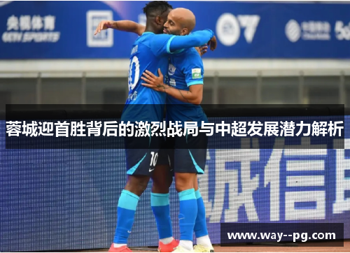 蓉城迎首胜背后的激烈战局与中超发展潜力解析 蓉城迎首胜背后的激烈战局与中超发展潜力解析