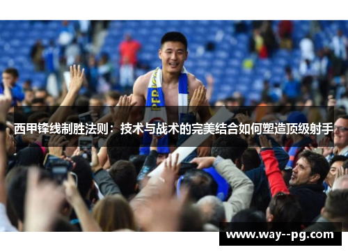 西甲锋线制胜法则：技术与战术的完美结合如何塑造顶级射手