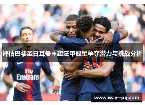 评估巴黎圣日耳曼重建法甲冠军争夺潜力与挑战分析