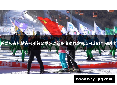 谷爱凌崇礼站夺冠引领冬季运动新潮流助力冰雪项目走向全民时代