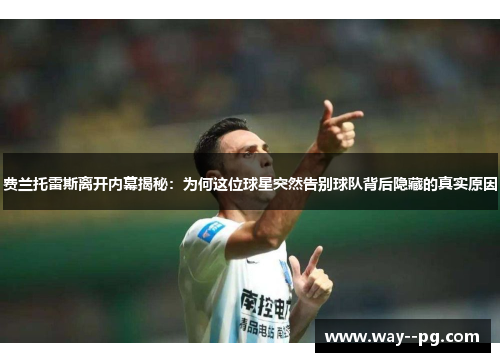 费兰托雷斯离开内幕揭秘：为何这位球星突然告别球队背后隐藏的真实原因