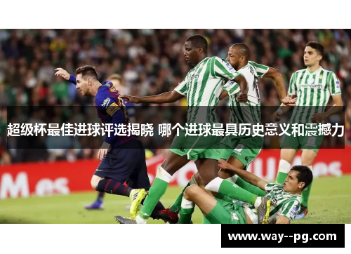 超级杯最佳进球评选揭晓 哪个进球最具历史意义和震撼力