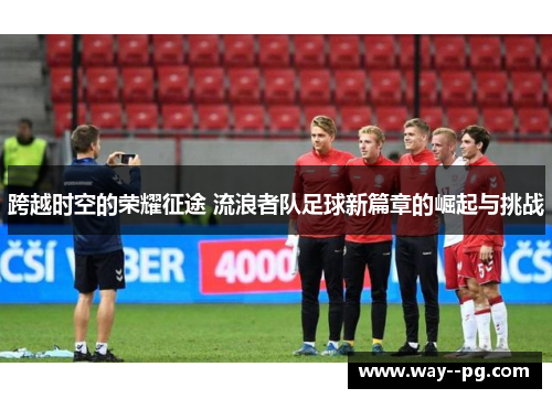 跨越时空的荣耀征途 流浪者队足球新篇章的崛起与挑战