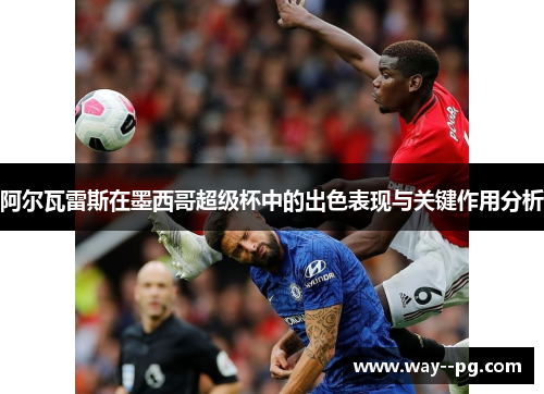 阿尔瓦雷斯在墨西哥超级杯中的出色表现与关键作用分析