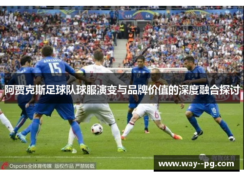 阿贾克斯足球队球服演变与品牌价值的深度融合探讨