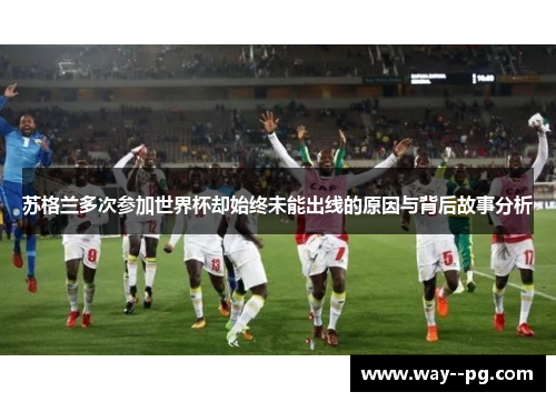 苏格兰多次参加世界杯却始终未能出线的原因与背后故事分析