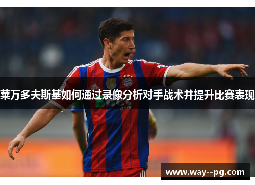 莱万多夫斯基如何通过录像分析对手战术并提升比赛表现 莱万多夫斯基如何通过录像分析对手战术并提升比赛表现