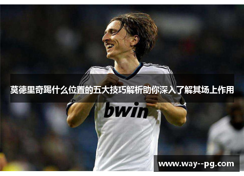 莫德里奇踢什么位置的五大技巧解析助你深入了解其场上作用 莫德里奇踢什么位置的五大技巧解析助你深入了解其场上作用