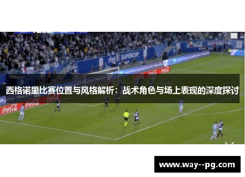西格诺里比赛位置与风格解析：战术角色与场上表现的深度探讨
