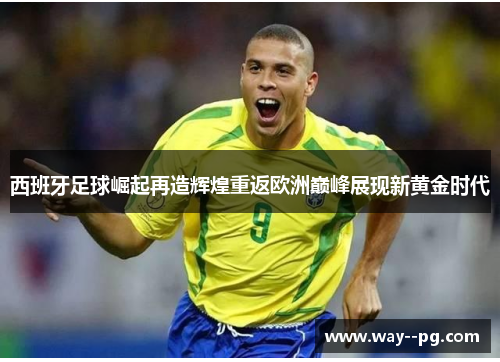 西班牙足球崛起再造辉煌重返欧洲巅峰展现新黄金时代