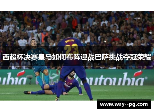 西超杯决赛皇马如何布阵迎战巴萨挑战夺冠荣耀
