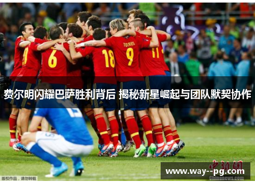 费尔明闪耀巴萨胜利背后 揭秘新星崛起与团队默契协作
