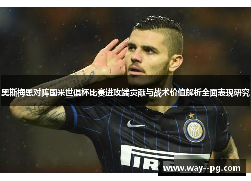 奥斯梅恩对阵国米世俱杯比赛进攻端贡献与战术价值解析全面表现研究 奥斯梅恩对阵国米世俱杯比赛进攻端贡献与战术价值解析全面表现研究