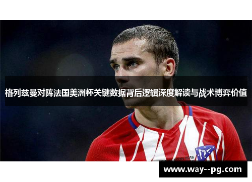 格列兹曼对阵法国美洲杯关键数据背后逻辑深度解读与战术博弈价值