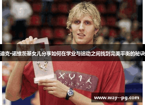 迪克·诺维茨基女儿分享如何在学业与运动之间找到完美平衡的秘诀