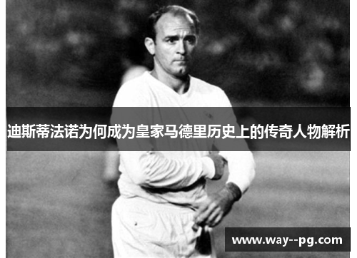 迪斯蒂法诺为何成为皇家马德里历史上的传奇人物解析