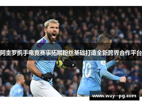 阿圭罗携手电竞赛事拓展粉丝基础打造全新跨界合作平台