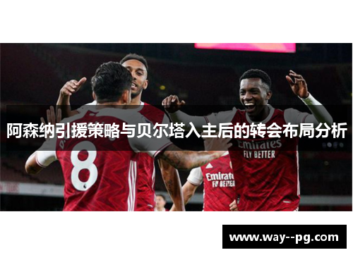阿森纳引援策略与贝尔塔入主后的转会布局分析
