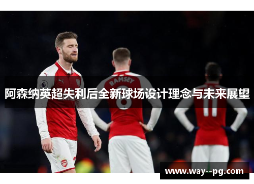 阿森纳英超失利后全新球场设计理念与未来展望