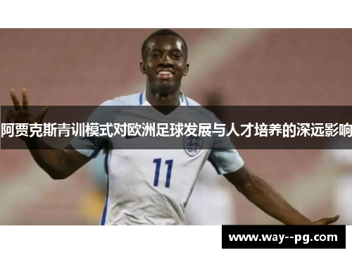 阿贾克斯青训模式对欧洲足球发展与人才培养的深远影响