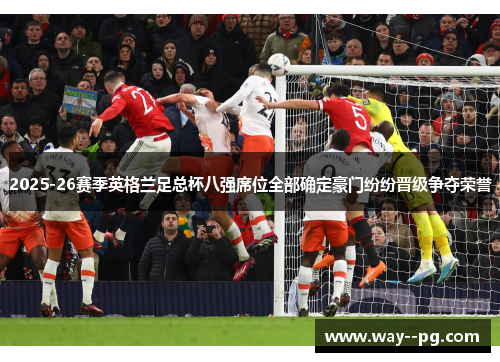 2025-26赛季英格兰足总杯八强席位全部确定豪门纷纷晋级争夺荣誉