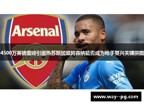 4500万英镑重磅引援热苏斯加盟阿森纳能否成为枪手复兴关键拼图 4500万英镑重磅引援热苏斯加盟阿森纳能否成为枪手复兴关键拼图