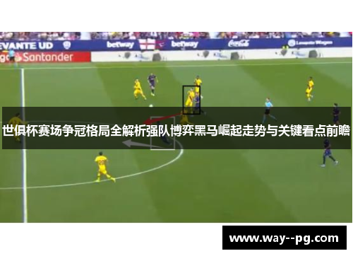 世俱杯赛场争冠格局全解析强队博弈黑马崛起走势与关键看点前瞻 世俱杯赛场争冠格局全解析强队博弈黑马崛起走势与关键看点前瞻