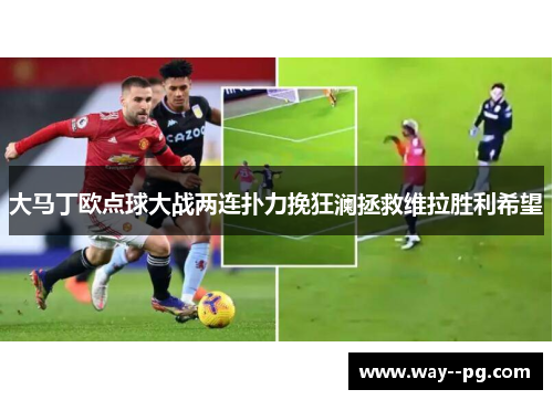 大马丁欧点球大战两连扑力挽狂澜拯救维拉胜利希望