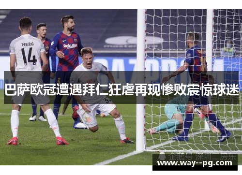 巴萨欧冠遭遇拜仁狂虐再现惨败震惊球迷