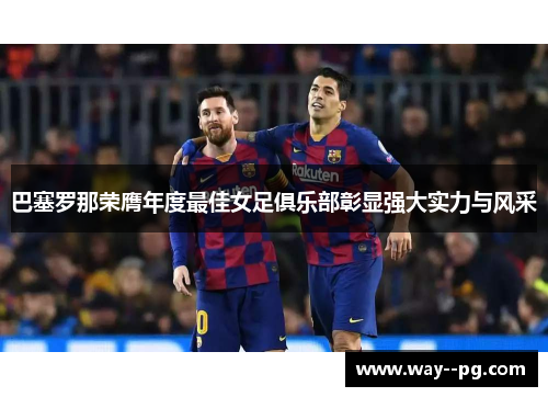 巴塞罗那荣膺年度最佳女足俱乐部彰显强大实力与风采 巴塞罗那荣膺年度最佳女足俱乐部彰显强大实力与风采