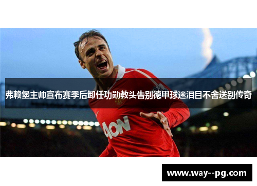 弗赖堡主帅宣布赛季后卸任功勋教头告别德甲球迷泪目不舍送别传奇 弗赖堡主帅宣布赛季后卸任功勋教头告别德甲球迷泪目不舍送别传奇
