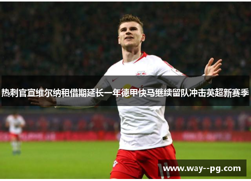 热刺官宣维尔纳租借期延长一年德甲快马继续留队冲击英超新赛季 热刺官宣维尔纳租借期延长一年德甲快马继续留队冲击英超新赛季