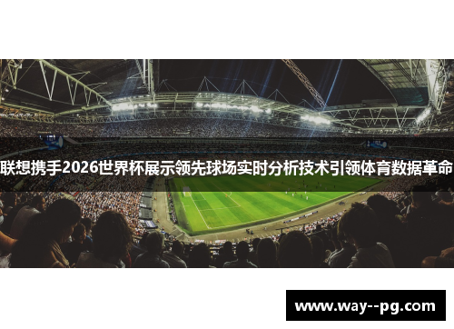 联想携手2026世界杯展示领先球场实时分析技术引领体育数据革命