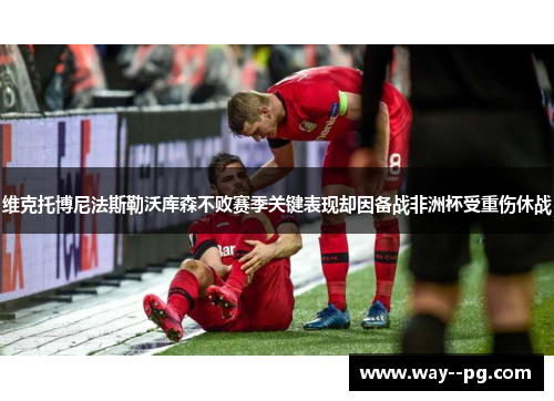 维克托博尼法斯勒沃库森不败赛季关键表现却因备战非洲杯受重伤休战 维克托博尼法斯勒沃库森不败赛季关键表现却因备战非洲杯受重伤休战