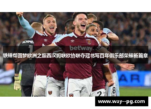 铁锤帮圆梦欧洲之巅西汉姆联欧协联夺冠书写百年俱乐部荣耀新篇章 铁锤帮圆梦欧洲之巅西汉姆联欧协联夺冠书写百年俱乐部荣耀新篇章