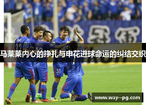 马莱莱内心的挣扎与申花进球命运的纠结交织