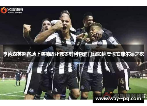 亨德森英超客场上演神级扑救零封利物浦门线如墙震惊安菲尔德之夜