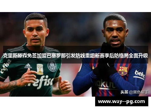 克里斯滕森免签加盟巴塞罗那引发防线重组新赛季后防格局全面升级