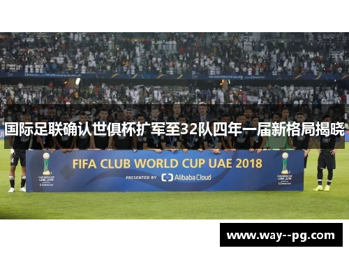 国际足联确认世俱杯扩军至32队四年一届新格局揭晓