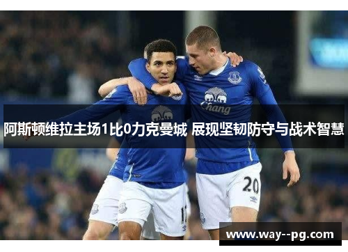 阿斯顿维拉主场1比0力克曼城 展现坚韧防守与战术智慧 阿斯顿维拉主场1比0力克曼城 展现坚韧防守与战术智慧