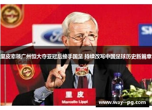 里皮率领广州恒大夺亚冠后接手国足 持续改写中国足球历史新篇章 里皮率领广州恒大夺亚冠后接手国足 持续改写中国足球历史新篇章