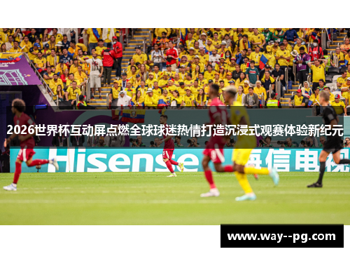 2026世界杯互动屏点燃全球球迷热情打造沉浸式观赛体验新纪元 2026世界杯互动屏点燃全球球迷热情打造沉浸式观赛体验新纪元