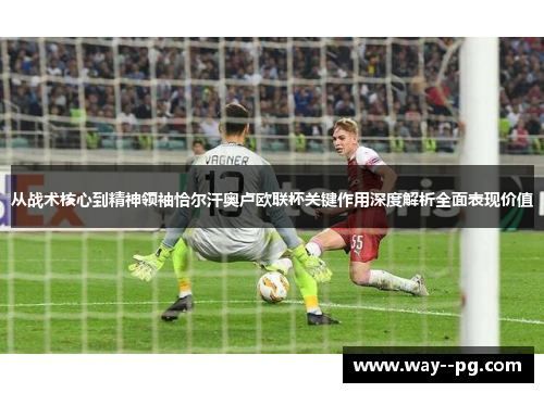 从战术核心到精神领袖恰尔汗奥卢欧联杯关键作用深度解析全面表现价值 从战术核心到精神领袖恰尔汗奥卢欧联杯关键作用深度解析全面表现价值
