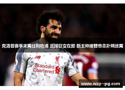 克洛普赛季末离任利物浦 足球巨变在即 新主帅接替悬念扑朔迷离 克洛普赛季末离任利物浦 足球巨变在即 新主帅接替悬念扑朔迷离