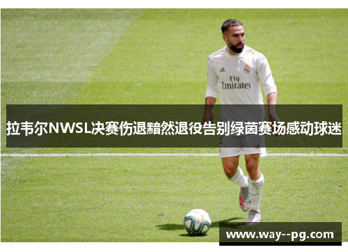 拉韦尔NWSL决赛伤退黯然退役告别绿茵赛场感动球迷