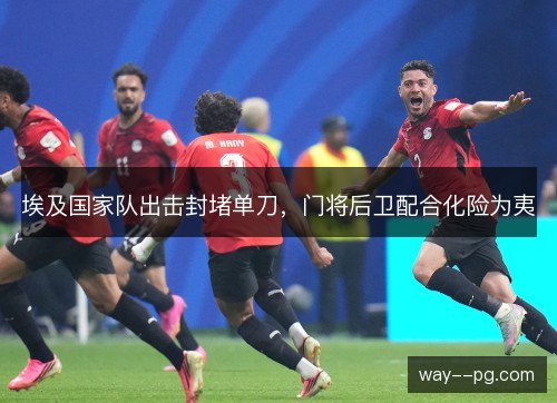 埃及国家队出击封堵单刀,门将后卫配合化险为夷 埃及国家队出击封堵单刀,门将后卫配合化险为夷